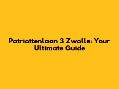 Patriottenlaan 3 Zwolle: Your Ultimate Guide