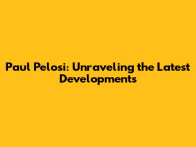Paul Pelosi: Unraveling the Latest Developments