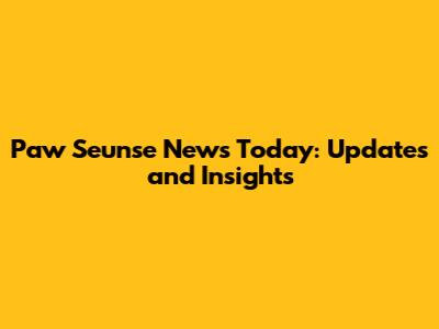 Paw Seunse News Today: Updates and Insights