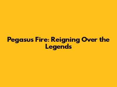Pegasus Fire: Reigning Over the Legends