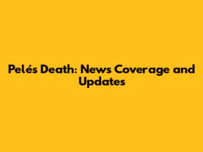 Pelé's Death: News Coverage and Updates