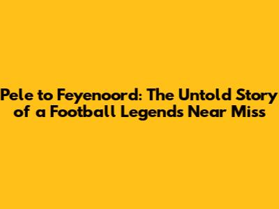 Pele to Feyenoord: The Untold Story of a Football Legend's Near Miss