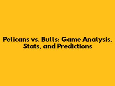 Pelicans vs. Bulls: Game Analysis, Stats, and Predictions
