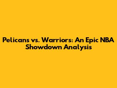 Pelicans vs. Warriors: An Epic NBA Showdown Analysis
