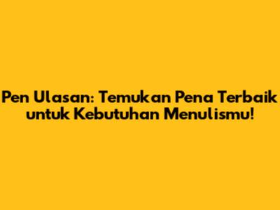 Pen Ulasan: Temukan Pena Terbaik untuk Kebutuhan Menulismu!