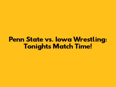 Penn State vs. Iowa Wrestling: Tonight's Match Time!