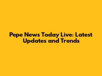Pepe News Today Live: Latest Updates and Trends