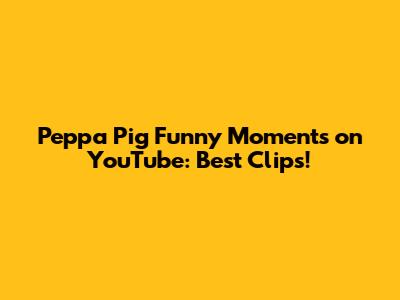 Peppa Pig Funny Moments on YouTube: Best Clips!