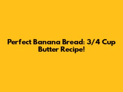 Perfect Banana Bread: 3/4 Cup Butter Recipe!