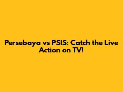 Persebaya vs PSIS: Catch the Live Action on TV!