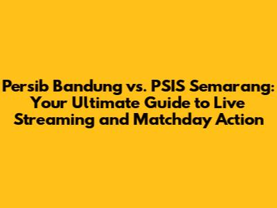 Persib Bandung vs. PSIS Semarang: Your Ultimate Guide to Live Streaming and Matchday Action