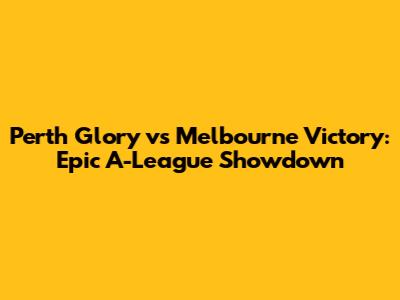 Perth Glory vs Melbourne Victory: Epic A-League Showdown