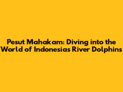 Pesut Mahakam: Diving into the World of Indonesia's River Dolphins