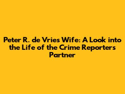 Peter R. de Vries' Wife: A Look into the Life of the Crime Reporter's Partner