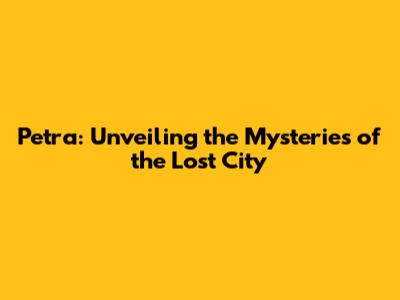 Petra: Unveiling the Mysteries of the Lost City