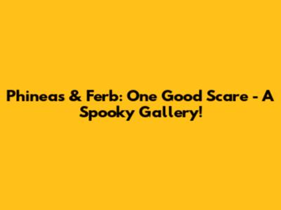 Phineas & Ferb: One Good Scare - A Spooky Gallery!