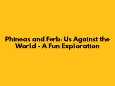 Phineas and Ferb: Us Against the World - A Fun Exploration