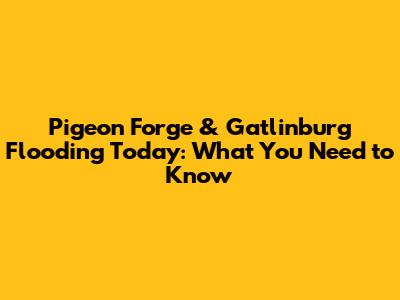 Pigeon Forge & Gatlinburg Flooding Today: What You Need to Know