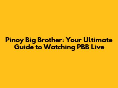 Pinoy Big Brother: Your Ultimate Guide to Watching PBB Live