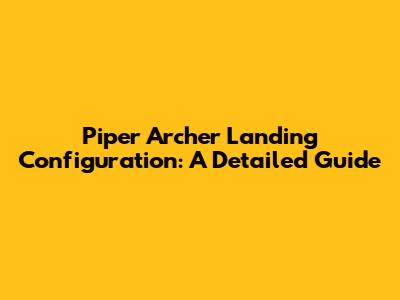Piper Archer Landing Configuration: A Detailed Guide