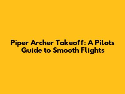 Piper Archer Takeoff: A Pilot's Guide to Smooth Flights
