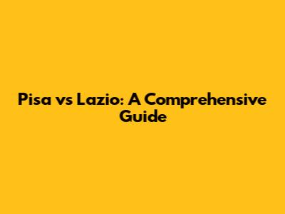 Pisa vs Lazio: A Comprehensive Guide