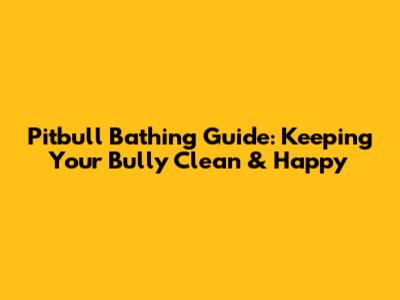 Pitbull Bathing Guide: Keeping Your Bully Clean & Happy