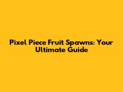 Pixel Piece Fruit Spawns: Your Ultimate Guide