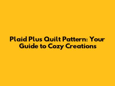 Plaid Plus Quilt Pattern: Your Guide to Cozy Creations