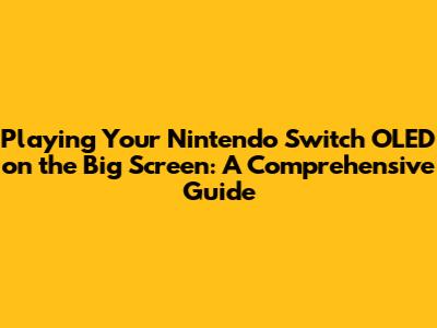 Playing Your Nintendo Switch OLED on the Big Screen: A Comprehensive Guide