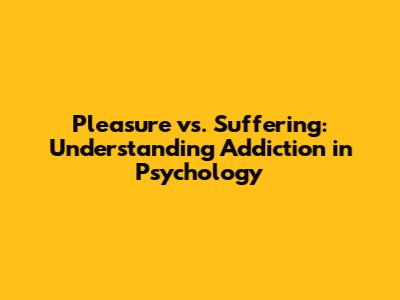 Pleasure vs. Suffering: Understanding Addiction in Psychology