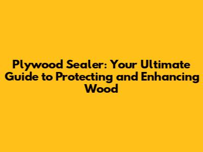 Plywood Sealer: Your Ultimate Guide to Protecting and Enhancing Wood
