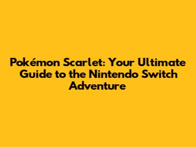 Pokémon Scarlet: Your Ultimate Guide to the Nintendo Switch Adventure