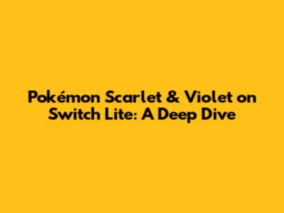 Pokémon Scarlet & Violet on Switch Lite: A Deep Dive