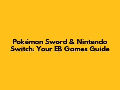 Pokémon Sword & Nintendo Switch: Your EB Games Guide