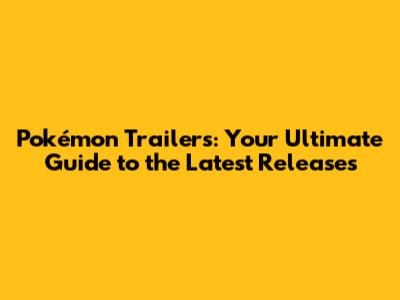 Pokémon Trailers: Your Ultimate Guide to the Latest Releases