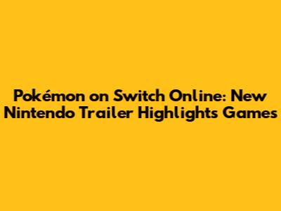 Pokémon on Switch Online: New Nintendo Trailer Highlights Games