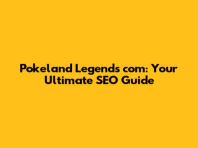 Pokeland Legends com: Your Ultimate SEO Guide