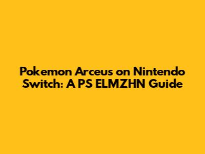 Pokemon Arceus on Nintendo Switch: A PS ELMZHN Guide