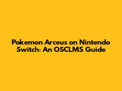 Pokemon Arceus on Nintendo Switch: An OSCLMS Guide
