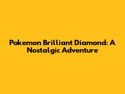 Pokemon Brilliant Diamond: A Nostalgic Adventure