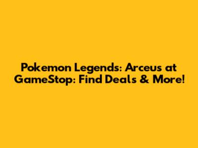 Pokemon Legends: Arceus at GameStop: Find Deals & More!