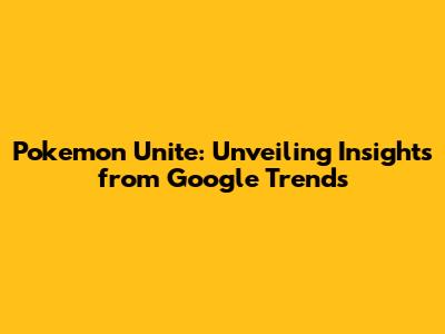 Pokemon Unite: Unveiling Insights from Google Trends