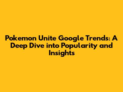 Pokemon Unite Google Trends: A Deep Dive into Popularity and Insights