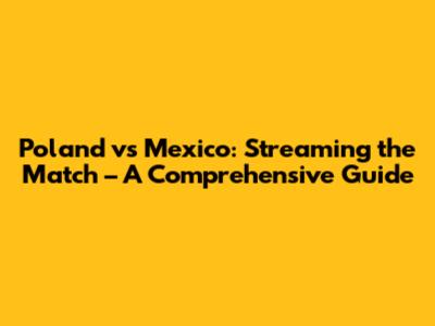 Poland vs Mexico: Streaming the Match – A Comprehensive Guide