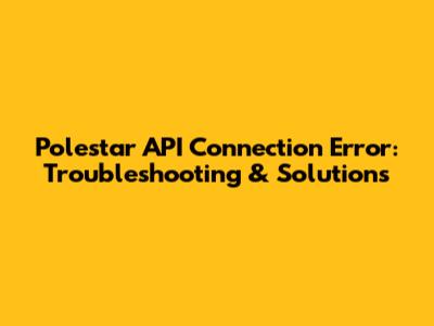 Polestar API Connection Error: Troubleshooting & Solutions