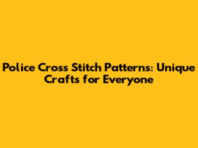 Police Cross Stitch Patterns: Unique Crafts for Everyone