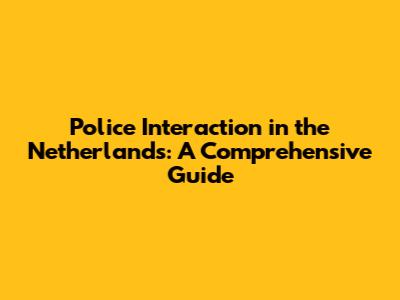 Police Interaction in the Netherlands: A Comprehensive Guide