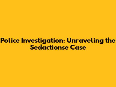 Police Investigation: Unraveling the Sed'actionse Case