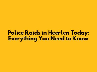 Police Raids in Heerlen Today: Everything You Need to Know